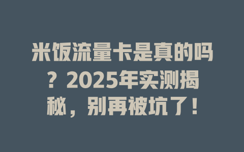 米饭流量卡是真的吗？2025年实测揭秘，别再被坑了！