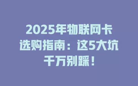 2025年物联网卡选购指南：这5大坑千万别踩！