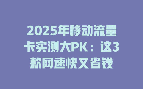 2025年移动流量卡实测大PK：这3款网速快又省钱