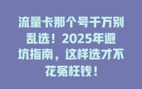 流量卡那个号千万别乱选！2025年避坑指南，这样选才不花冤枉钱！
