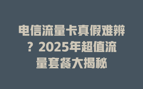 电信流量卡真假难辨？2025年超值流量套餐大揭秘