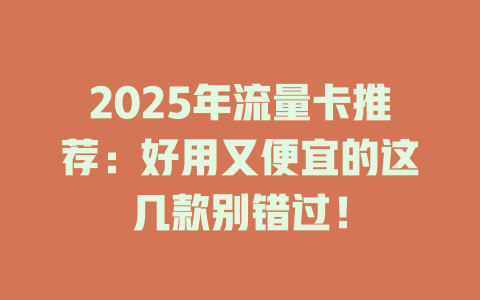 2025年流量卡推荐：好用又便宜的这几款别错过！