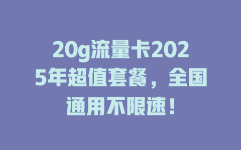 20g流量卡2025年超值套餐，全国通用不限速！