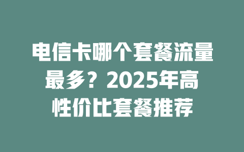 电信卡哪个套餐流量最多？2025年高性价比套餐推荐