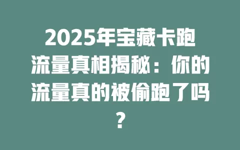 2025年宝藏卡跑流量真相揭秘：你的流量真的被偷跑了吗？