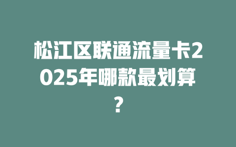松江区联通流量卡2025年哪款最划算？