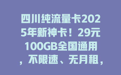 四川纯流量卡2025年新神卡！29元100GB全国通用，不限速、无月租，抢到就是赚！