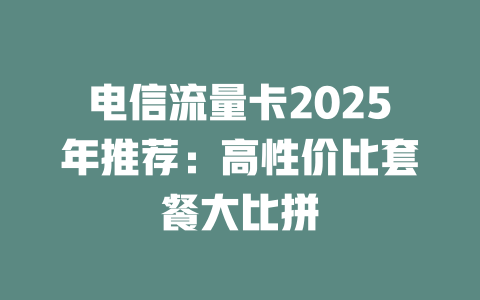 电信流量卡2025年推荐：高性价比套餐大比拼