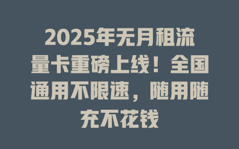 2025年无月租流量卡重磅上线！全国通用不限速，随用随充不花钱