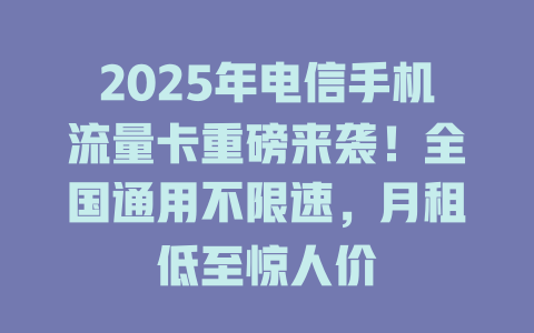 2025年电信手机流量卡重磅来袭！全国通用不限速，月租低至惊人价
