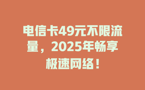 电信卡49元不限流量，2025年畅享极速网络！