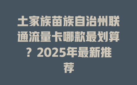 土家族苗族自治州联通流量卡哪款最划算？2025年最新推荐