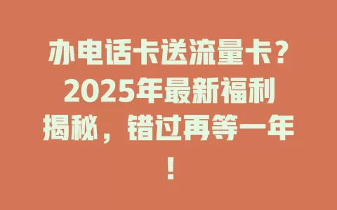 办电话卡送流量卡？2025年最新福利揭秘，错过再等一年！