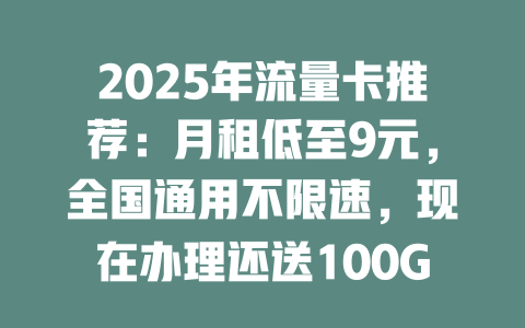 2025年流量卡推荐：月租低至9元，全国通用不限速，现在办理还送100GB！