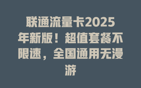 联通流量卡2025年新版！超值套餐不限速，全国通用无漫游