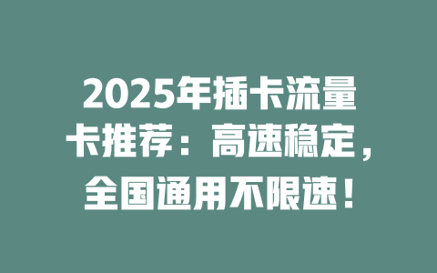 2025年插卡流量卡推荐：高速稳定，全国通用不限速！