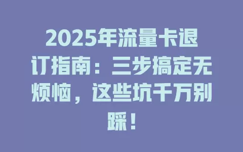 2025年流量卡退订指南：三步搞定无烦恼，这些坑千万别踩！