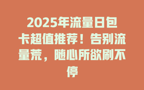 2025年流量日包卡超值推荐！告别流量荒，随心所欲刷不停