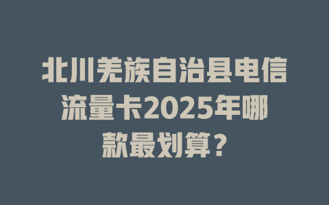 北川羌族自治县电信流量卡2025年哪款最划算？