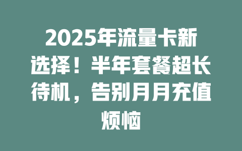 2025年流量卡新选择！半年套餐超长待机，告别月月充值烦恼