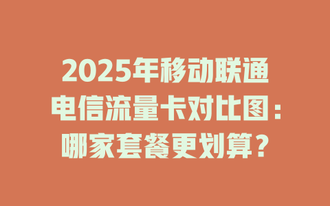 2025年移动联通电信流量卡对比图：哪家套餐更划算？