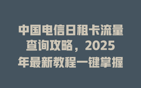 中国电信日租卡流量查询攻略，2025年最新教程一键掌握