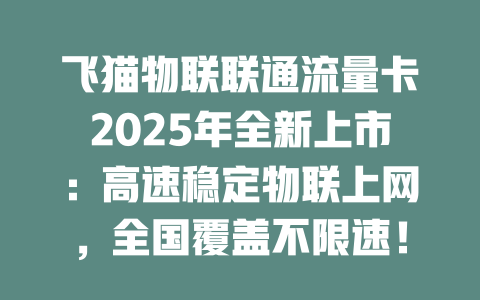 飞猫物联联通流量卡2025年全新上市：高速稳定物联上网，全国覆盖不限速！