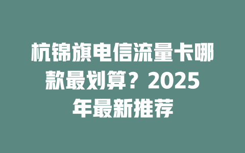 杭锦旗电信流量卡哪款最划算？2025年最新推荐