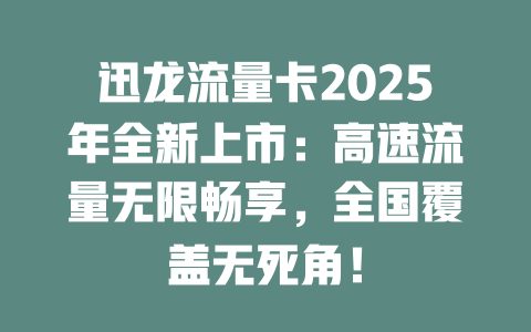 迅龙流量卡2025年全新上市：高速流量无限畅享，全国覆盖无死角！