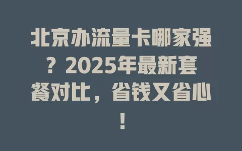 北京办流量卡哪家强？2025年最新套餐对比，省钱又省心！