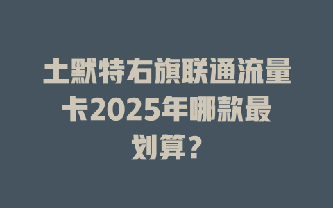 土默特右旗联通流量卡2025年哪款最划算？
