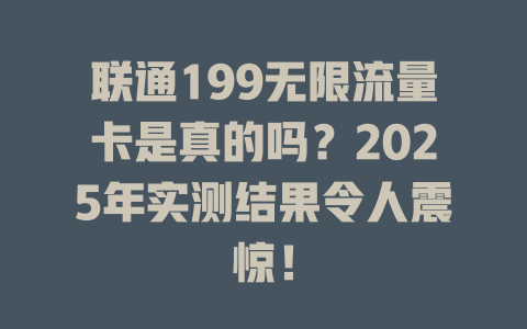 联通199无限流量卡是真的吗？2025年实测结果令人震惊！