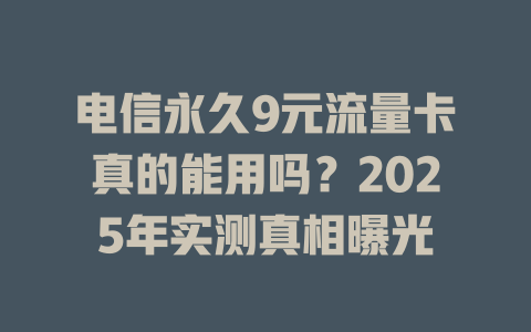 电信永久9元流量卡真的能用吗？2025年实测真相曝光