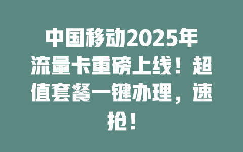 中国移动2025年流量卡重磅上线！超值套餐一键办理，速抢！