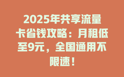 2025年共享流量卡省钱攻略：月租低至9元，全国通用不限速！