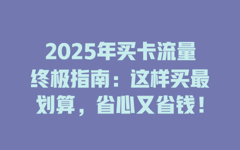 2025年买卡流量终极指南：这样买最划算，省心又省钱！
