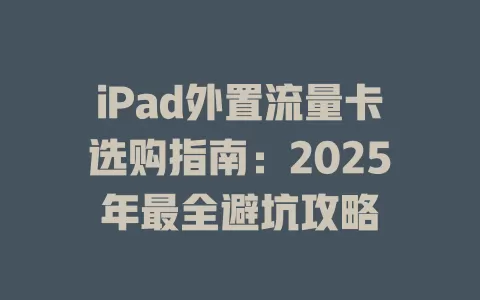 iPad外置流量卡选购指南：2025年最全避坑攻略