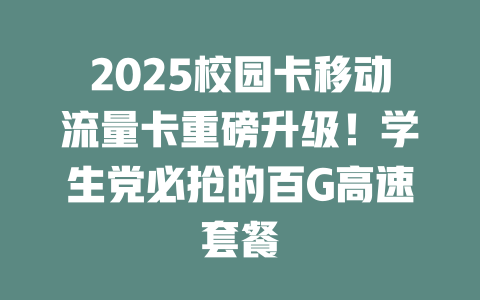2025校园卡移动流量卡重磅升级！学生党必抢的百G高速套餐
