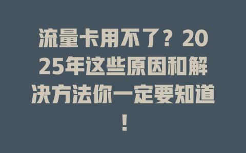 流量卡用不了？2025年这些原因和解决方法你一定要知道！