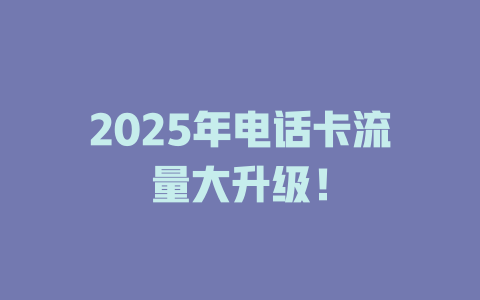 2025年电话卡流量大升级！