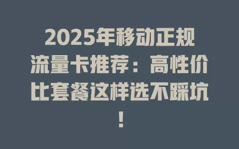 2025年移动正规流量卡推荐：高性价比套餐这样选不踩坑！