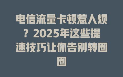 电信流量卡顿惹人烦？2025年这些提速技巧让你告别转圈圈