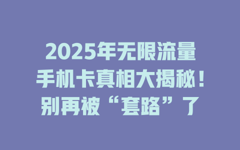 2025年无限流量手机卡真相大揭秘！别再被“套路”了