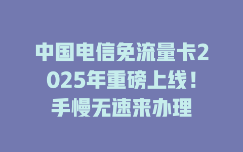 中国电信免流量卡2025年重磅上线！手慢无速来办理