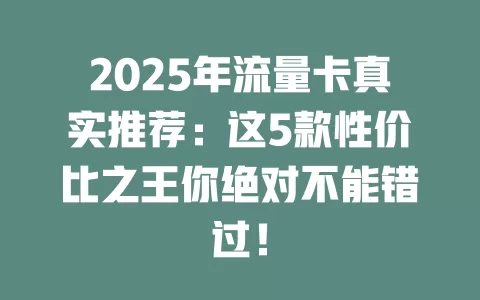 2025年流量卡真实推荐：这5款性价比之王你绝对不能错过！