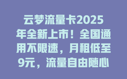 云梦流量卡2025年全新上市！全国通用不限速，月租低至9元，流量自由随心享！