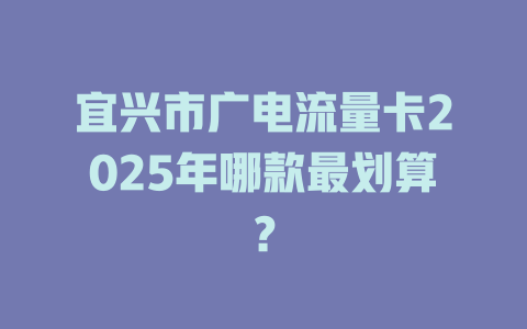 宜兴市广电流量卡2025年哪款最划算？