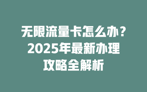 无限流量卡怎么办？2025年最新办理攻略全解析