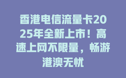 香港电信流量卡2025年全新上市！高速上网不限量，畅游港澳无忧