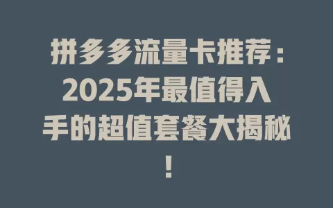 拼多多流量卡推荐：2025年最值得入手的超值套餐大揭秘！
